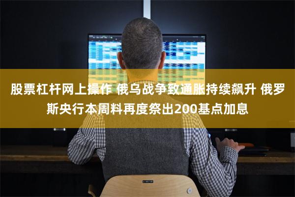 股票杠杆网上操作 俄乌战争致通胀持续飙升 俄罗斯央行本周料再