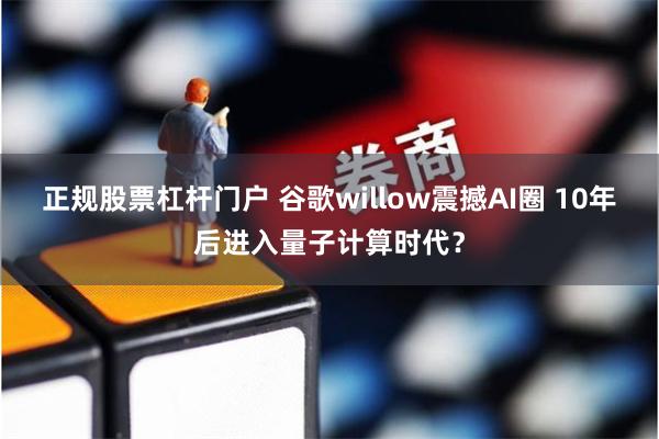 正规股票杠杆门户 谷歌willow震撼AI圈 10年后进入量