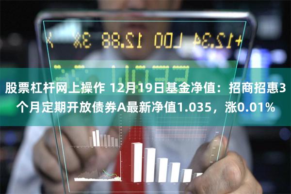 股票杠杆网上操作 12月19日基金净值：招商招惠3个月定期开