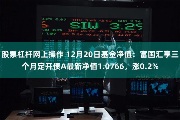 股票杠杆网上操作 12月20日基金净值：富国汇享三个月定开债