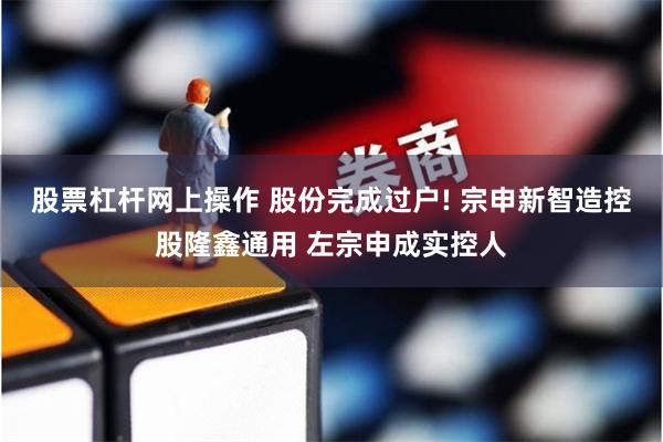 股票杠杆网上操作 股份完成过户! 宗申新智造控股隆鑫通用 左