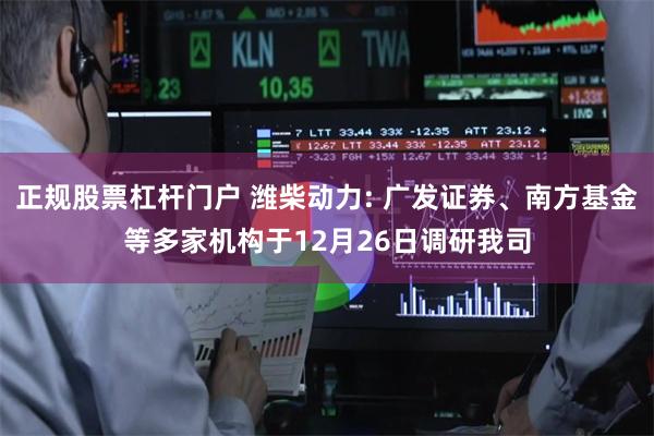 正规股票杠杆门户 潍柴动力: 广发证券、南方基金等多家机构于