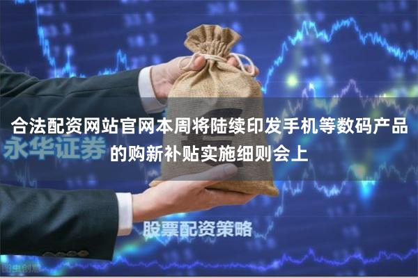 合法配资网站官网本周将陆续印发手机等数码产品的购新补贴实施细